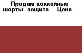 Продам хоккейные шорты (защита) › Цена ­ 1 700 - Ленинградская обл. Спортивные и туристические товары » Хоккей и фигурное катание   . Ленинградская обл.